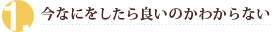 今なにをしたら良いのかわからない