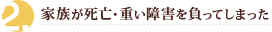 家族が死亡または重い障害を負ってしまった
